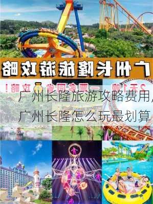 广州长隆旅游攻略费用,广州长隆怎么玩最划算