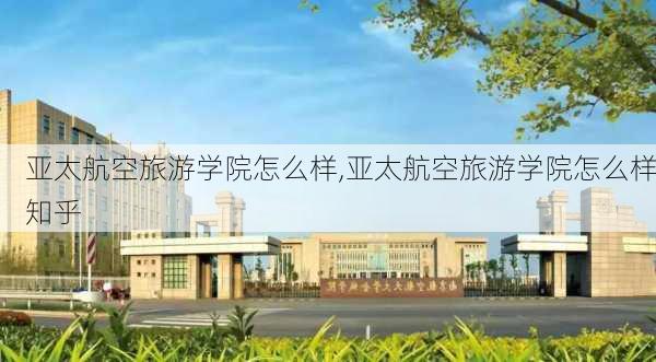 亚太航空旅游学院怎么样,亚太航空旅游学院怎么样知乎