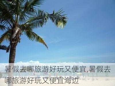 暑假去哪旅游好玩又便宜,暑假去哪旅游好玩又便宜海边