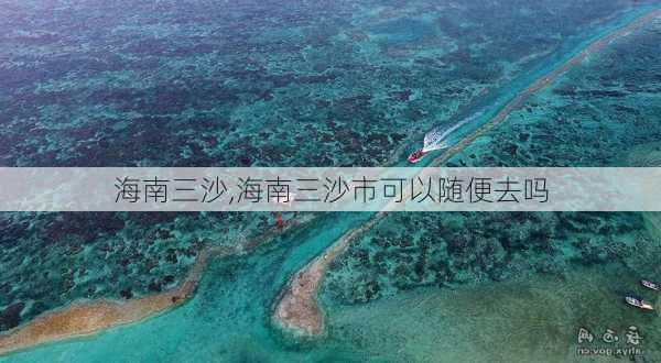 海南三沙,海南三沙市可以随便去吗