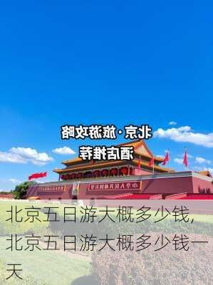 北京五日游大概多少钱,北京五日游大概多少钱一天