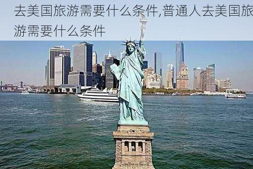 去美国旅游需要什么条件,普通人去美国旅游需要什么条件