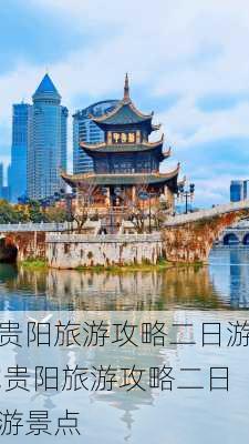 贵阳旅游攻略二日游,贵阳旅游攻略二日游景点