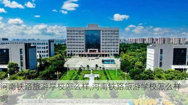 河南铁路旅游学校怎么样,河南铁路旅游学校怎么样啊