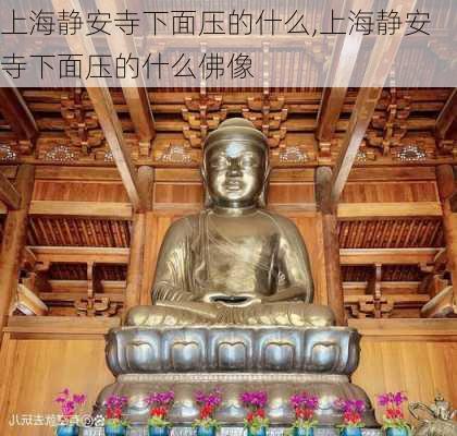 上海静安寺下面压的什么,上海静安寺下面压的什么佛像