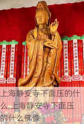 上海静安寺下面压的什么,上海静安寺下面压的什么佛像