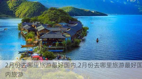 2月份去哪里旅游最好国内,2月份去哪里旅游最好国内旅游