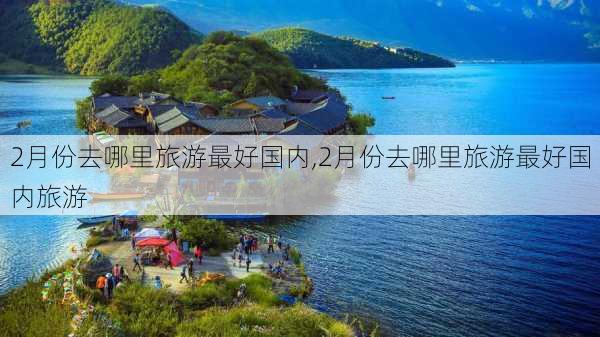 2月份去哪里旅游最好国内,2月份去哪里旅游最好国内旅游