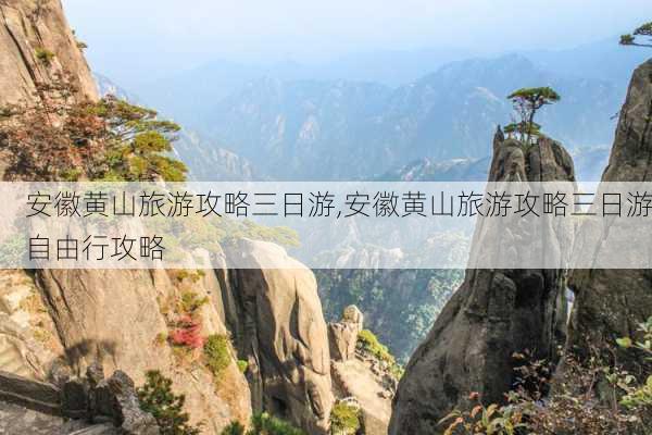 安徽黄山旅游攻略三日游,安徽黄山旅游攻略三日游自由行攻略