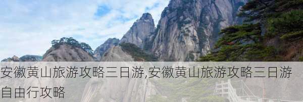 安徽黄山旅游攻略三日游,安徽黄山旅游攻略三日游自由行攻略