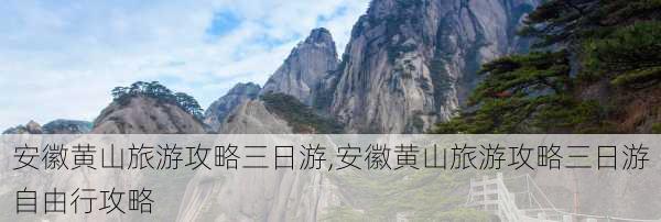 安徽黄山旅游攻略三日游,安徽黄山旅游攻略三日游自由行攻略