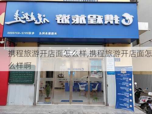 携程旅游开店面怎么样,携程旅游开店面怎么样啊