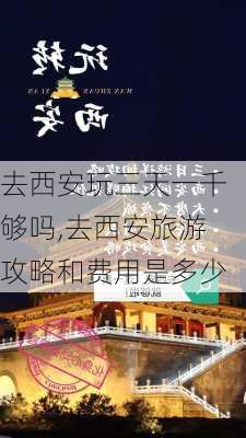 去西安玩三天一千够吗,去西安旅游攻略和费用是多少