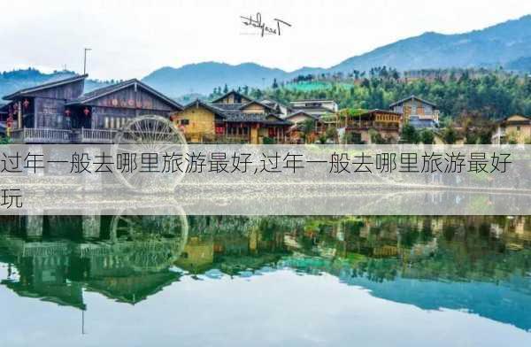 过年一般去哪里旅游最好,过年一般去哪里旅游最好玩