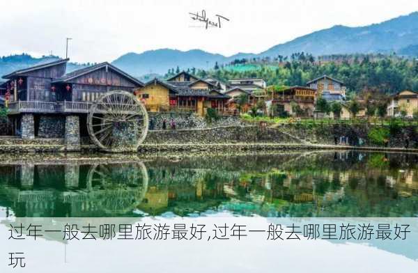 过年一般去哪里旅游最好,过年一般去哪里旅游最好玩