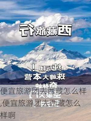 便宜旅游团去西藏怎么样,便宜旅游团去西藏怎么样啊