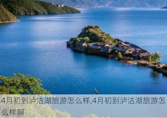 4月初到泸沽湖旅游怎么样,4月初到泸沽湖旅游怎么样啊