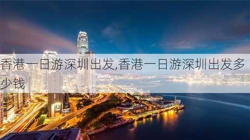 香港一日游深圳出发,香港一日游深圳出发多少钱