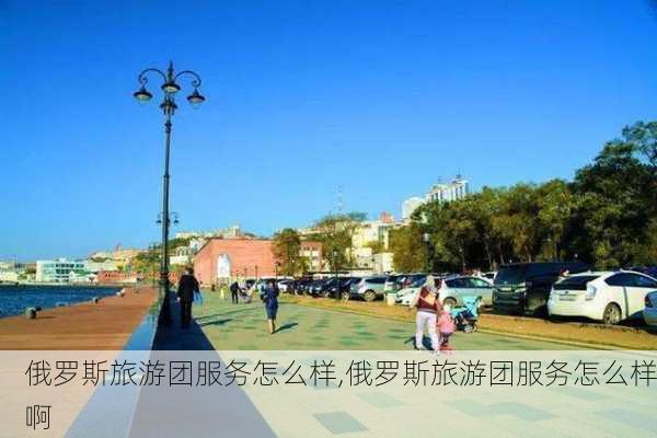 俄罗斯旅游团服务怎么样,俄罗斯旅游团服务怎么样啊