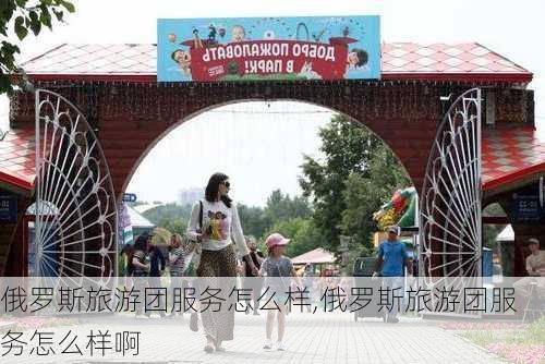 俄罗斯旅游团服务怎么样,俄罗斯旅游团服务怎么样啊