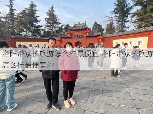 洛阳带家长旅游怎么样最便宜,洛阳带家长旅游怎么样最便宜的