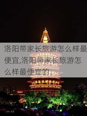 洛阳带家长旅游怎么样最便宜,洛阳带家长旅游怎么样最便宜的