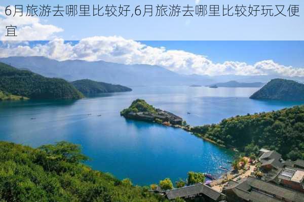 6月旅游去哪里比较好,6月旅游去哪里比较好玩又便宜