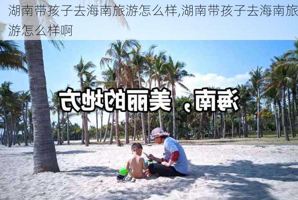 湖南带孩子去海南旅游怎么样,湖南带孩子去海南旅游怎么样啊