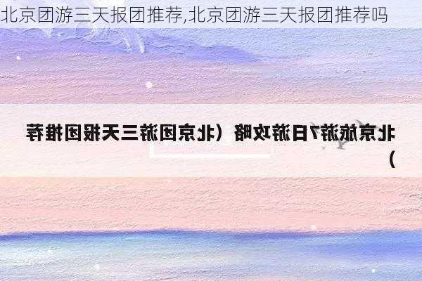 北京团游三天报团推荐,北京团游三天报团推荐吗