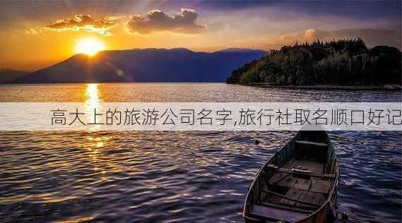 高大上的旅游公司名字,旅行社取名顺口好记