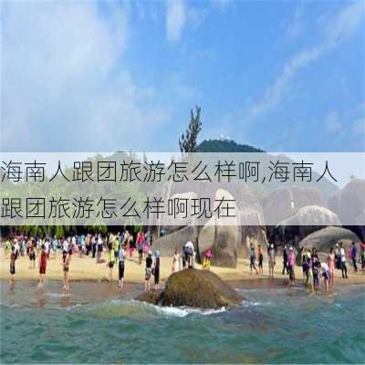 海南人跟团旅游怎么样啊,海南人跟团旅游怎么样啊现在