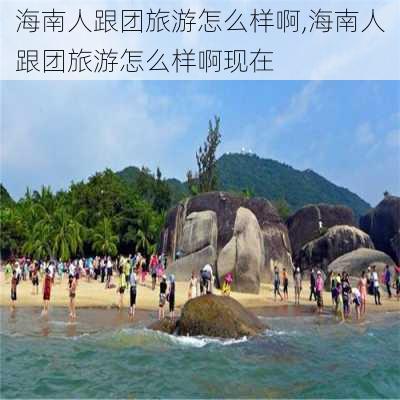 海南人跟团旅游怎么样啊,海南人跟团旅游怎么样啊现在