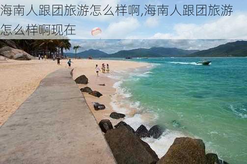 海南人跟团旅游怎么样啊,海南人跟团旅游怎么样啊现在