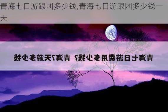 青海七日游跟团多少钱,青海七日游跟团多少钱一天