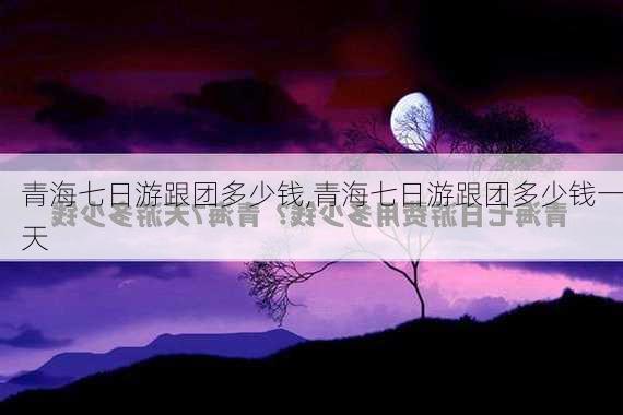 青海七日游跟团多少钱,青海七日游跟团多少钱一天