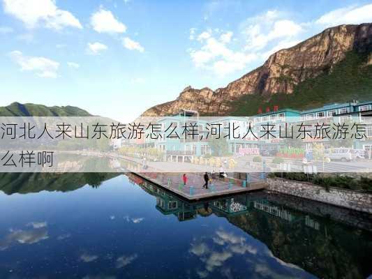 河北人来山东旅游怎么样,河北人来山东旅游怎么样啊