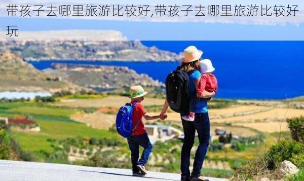 带孩子去哪里旅游比较好,带孩子去哪里旅游比较好玩