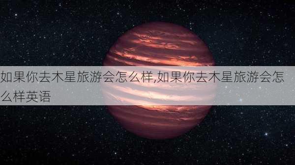 如果你去木星旅游会怎么样,如果你去木星旅游会怎么样英语