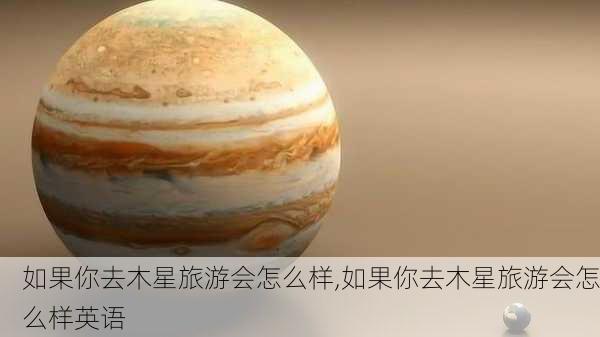 如果你去木星旅游会怎么样,如果你去木星旅游会怎么样英语