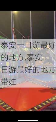 泰安一日游最好的地方,泰安一日游最好的地方带娃