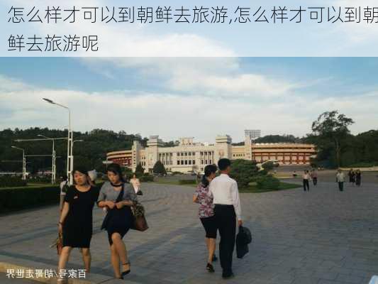 怎么样才可以到朝鲜去旅游,怎么样才可以到朝鲜去旅游呢