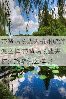 带爸妈长辈去杭州旅游怎么样,带爸妈长辈去杭州旅游怎么样呢