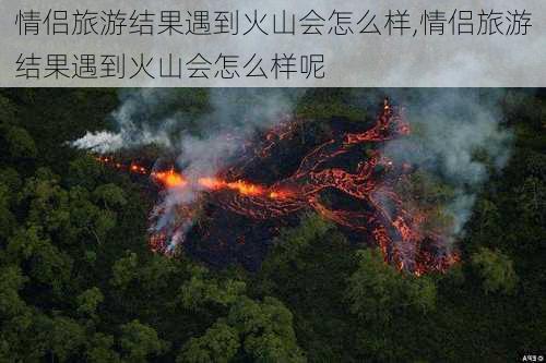 情侣旅游结果遇到火山会怎么样,情侣旅游结果遇到火山会怎么样呢