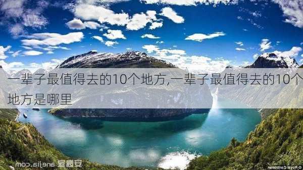 一辈子最值得去的10个地方,一辈子最值得去的10个地方是哪里