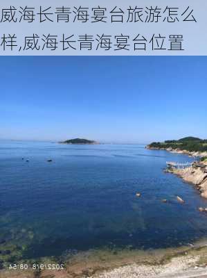 威海长青海宴台旅游怎么样,威海长青海宴台位置