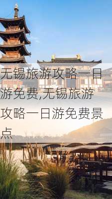 无锡旅游攻略一日游免费,无锡旅游攻略一日游免费景点