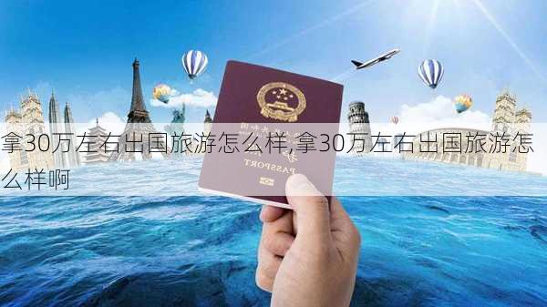 拿30万左右出国旅游怎么样,拿30万左右出国旅游怎么样啊