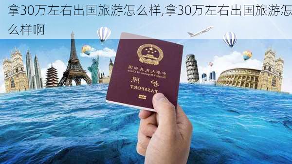 拿30万左右出国旅游怎么样,拿30万左右出国旅游怎么样啊