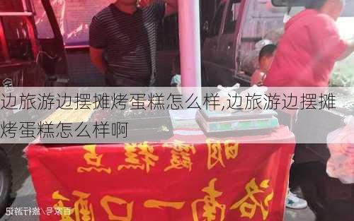 边旅游边摆摊烤蛋糕怎么样,边旅游边摆摊烤蛋糕怎么样啊