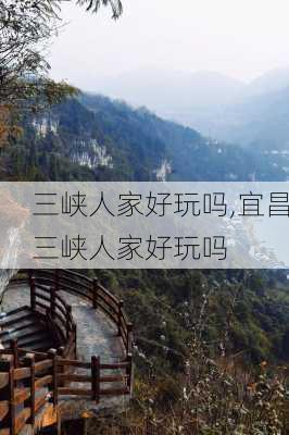 三峡人家好玩吗,宜昌三峡人家好玩吗